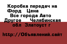 Коробка передач на Форд › Цена ­ 20 000 - Все города Авто » Другое   . Челябинская обл.,Златоуст г.